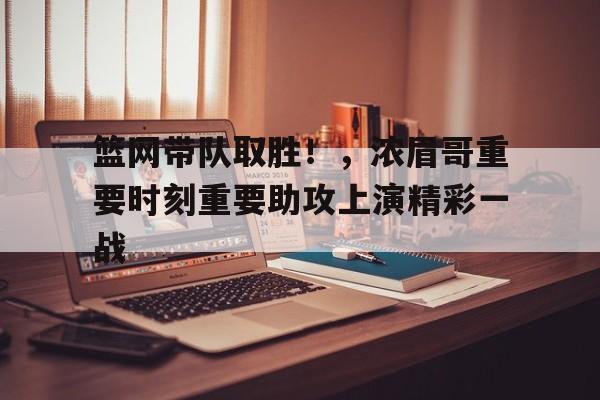 华体会体育-篮网带队取胜！，浓眉哥重要时刻重要助攻上演精彩一战的简单介绍