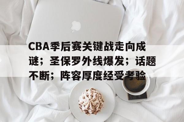 hth- CBA季后赛关键战走向成谜；圣保罗外线爆发；话题不断；阵容厚度经受考验