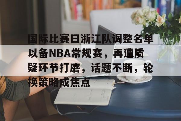 国际比赛日浙江队调整名单以备NBA常规赛，再遭质疑环节打磨，话题不断，轮换策略成焦点的简单介绍